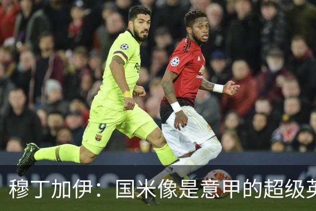 穆丁加伊：国米像是意甲的超级英雄，短板几乎看不见
